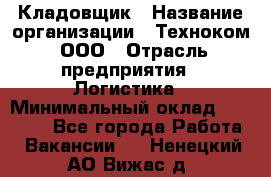 Кладовщик › Название организации ­ Техноком, ООО › Отрасль предприятия ­ Логистика › Минимальный оклад ­ 35 000 - Все города Работа » Вакансии   . Ненецкий АО,Вижас д.